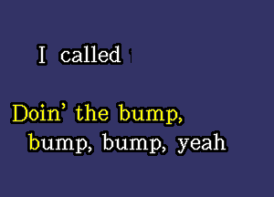 I called

Doin the bump,
bump, bump, yeah