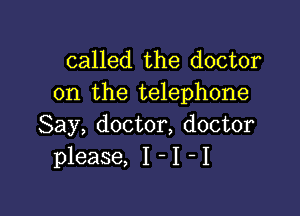 called the doctor
on the telephone

Say, doctor, doctor
please, I - I I