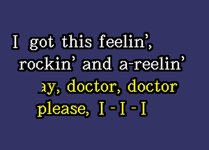 I got this feelim
rockid and a-reelif

ay, doctor, doctor
please, I - I I