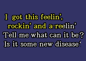 I got this feelin,,
rockin and a-reelin
Tell me What can it be?
Is it some new diseasy