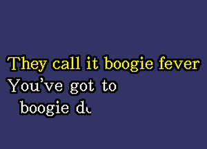 They call it boogie fever

You,ve got to
boogie du