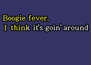 Boogie fever,
I think ifs goid around