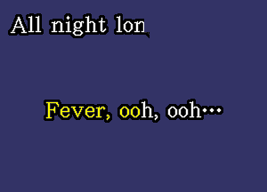 All night lon

Fever, ooh, ooh-