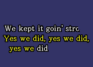 We kept it goine strc

Yes we did, yes we did,
yes we did