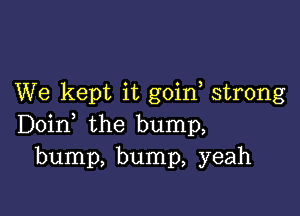 We kept it goin strong

Doin the bump,
bump, bump, yeah