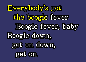 Everybodyh got
the boogie fever
Boogie fever, baby

Boogie down,
get on down,
get on