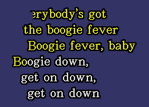 arybodyh got
the boogie fever
Boogie fever, baby

Boogie down,
get on down,
get on down