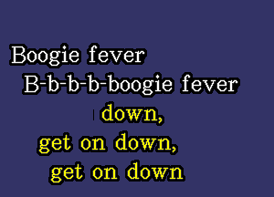 Boogie f ever
B-b-b-b bo0gie f ever

down,
get on down,
get on down