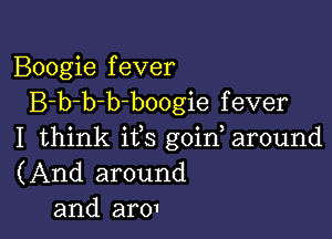 Boogie f ever
B-b-b-b bo0gie f ever

I think ifs goin, around
(And around
and aro1