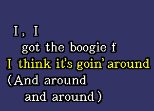 I, I
got the boogie f

I think ifs goin, around
(And around
and around)