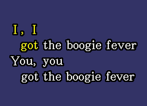 I, I
got the boogie fever

You, you
got the boogie fever