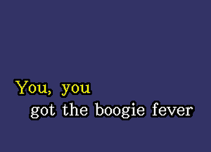 You, you
got the boogie fever