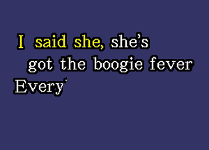 I said she, she,s
got the boogie fever

Every