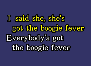 I said she, she,s
got the boogie fever

Everybodfs got
the boogie fever