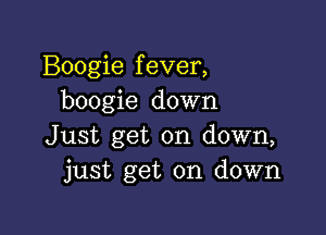 Boogie f ever,
boogie down

Just get on down,
just get on down