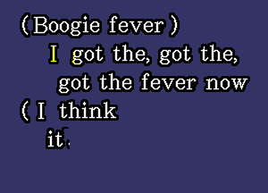 (Boogie fever )
I got the, got the,
got the fever now

( I think
it.