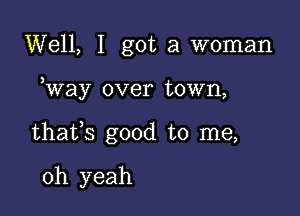 Well, I got a woman

Way over town,

thafs good to me,

oh yeah