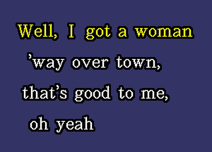 Well, I got a woman

Way over town,

thafs good to me,

oh yeah