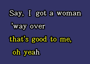 Say, I got a woman

Way over

thafs good to me,

oh yeah