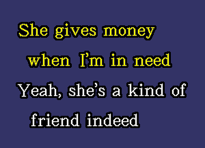 She gives money

when Fm in need
Yeah, she s a kind of

f riend indeed