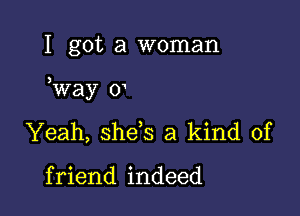 I got a woman

Way 0

Yeah, she s a kind of

f riend indeed