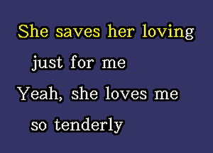 She saves her loving

just for me
Yeah, she loves me

so tenderly