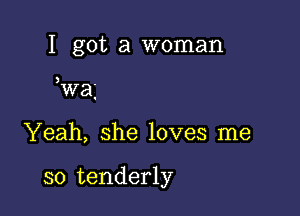 I got a woman

)

wa

Yeah, she loves me

so tenderly