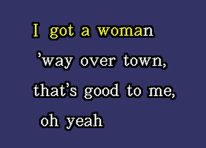 I got a woman

way over town,

thafs good to me,

oh yeah