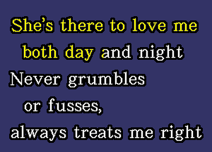 She,s there to love me
both day and night
Never grumbles
0r fusses,

always treats me right