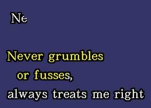 Ne

Never grumbles

or f usses,

always treats me right