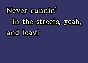 Never runnin

in the streets, yeah,

and leavi