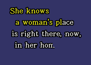 She knows

a womads place

is right there, now,

in her hon-