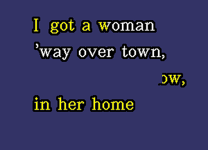 I got a woman

Way over town,

)W,

in her home