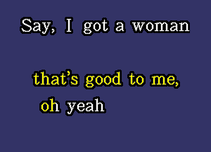 Say, I got a woman

thaffs good to me,

oh yeah