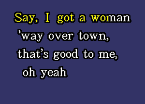 Say, I got a woman

Way over town,

thafs good to me,

oh yeah