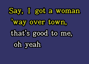 Say, I got a woman

Way over town,

thafs good to me,

oh yeah