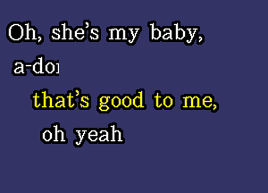 Oh, she s my baby,
a-d01

thafs good to me,

oh yeah