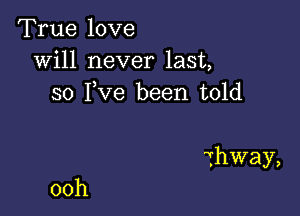 True love
will never last,
so I,Ve been told

Thway,