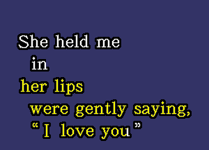 She held me
in

her lips
were gently saying,
I love you ,