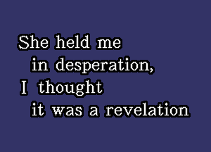 She held me
in desperation,

I thought
it was a revelation