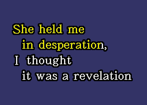 She held me
in desperation,

I thought
it was a revelation