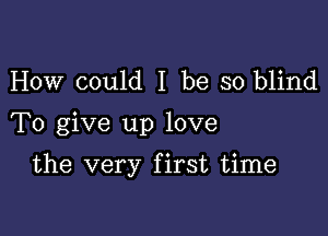 How could I be so blind

To give up love

the very first time