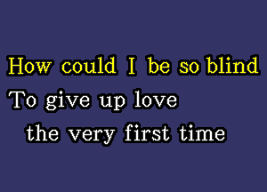 How could I be so blind

To give up love

the very first time