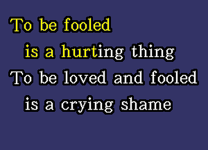 To be fooled
is a hurting thing
To be loved and fooled

is a crying shame