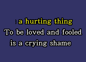 a hurting thing
To be loved and fooled

is a crying shame