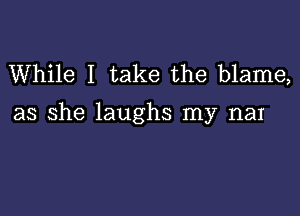 While I take the blame,

as she laughs my man