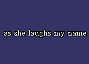 as she laughs my name