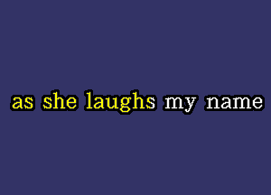 as she laughs my name