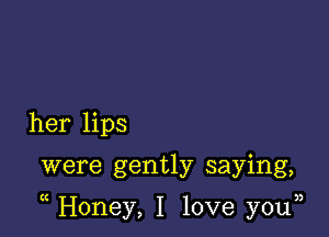 her lips

were gently saying,

Honey, I love you33