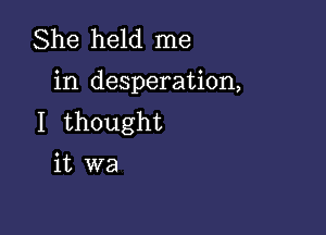 She held me

in desperation,

I thought

it we